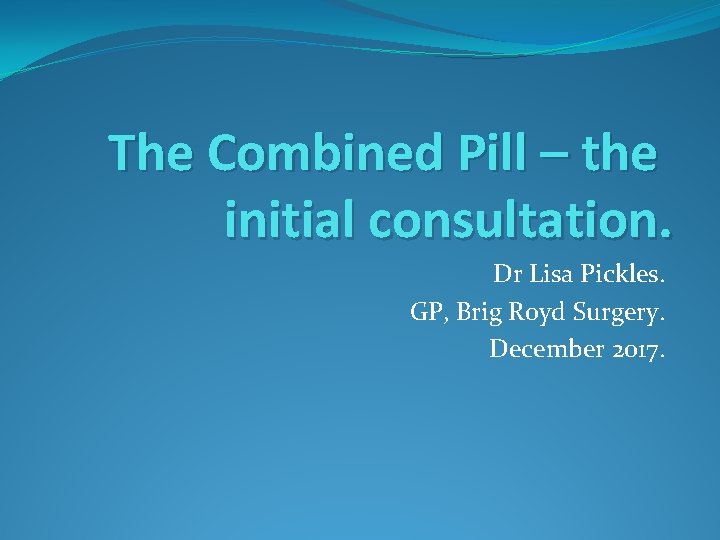 The Combined Pill – the initial consultation. Dr Lisa Pickles. GP, Brig Royd Surgery.