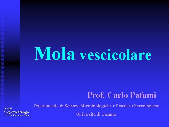 Mola vescicolare Prof. Carlo Pafumi Autori: Gangarossa Giuseppe Bizzini Carmelo Marco Dipartimento di Scienze Mola vescicolare Prof. Carlo Pafumi Autori: Gangarossa Giuseppe Bizzini Carmelo Marco Dipartimento di Scienze
