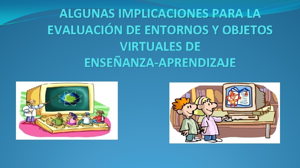 ALGUNAS IMPLICACIONES PARA LA EVALUACIÓN DE ENTORNOS Y OBJETOS VIRTUALES DE ENSEÑANZA-APRENDIZAJE ALGUNAS IMPLICACIONES PARA LA EVALUACIÓN DE ENTORNOS Y OBJETOS VIRTUALES DE ENSEÑANZA-APRENDIZAJE