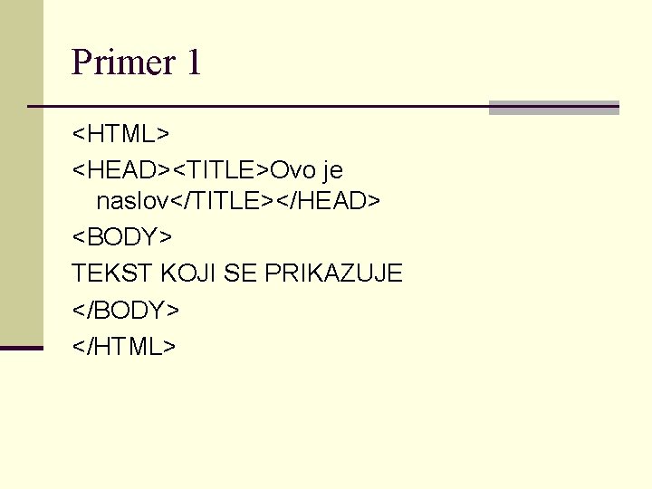 Primer 1 <HTML> <HEAD><TITLE>Ovo je naslov</TITLE></HEAD> <BODY> TEKST KOJI SE PRIKAZUJE </BODY> </HTML> 