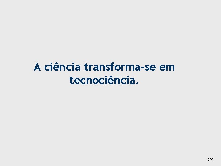 A ciência transforma-se em tecnociência. 24 