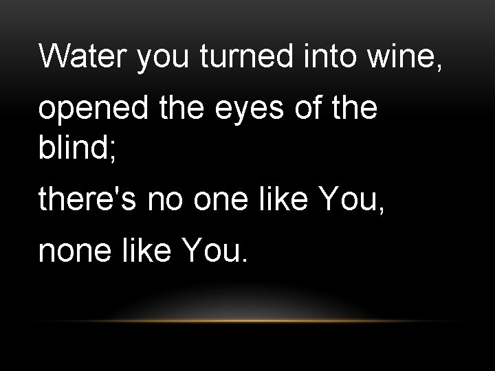 Water you turned into wine, opened the eyes of the blind; there's no one