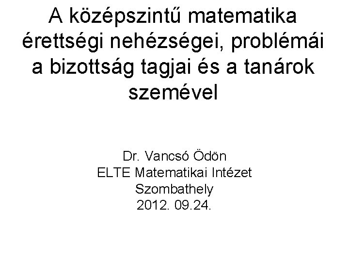 A középszintű matematika érettségi nehézségei, problémái a bizottság tagjai és a tanárok szemével Dr.