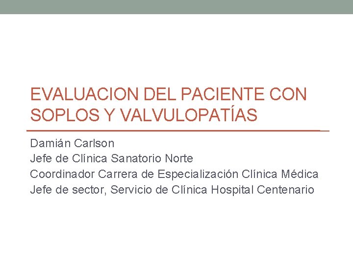 EVALUACION DEL PACIENTE CON SOPLOS Y VALVULOPATÍAS Damián Carlson Jefe de Clínica Sanatorio Norte EVALUACION DEL PACIENTE CON SOPLOS Y VALVULOPATÍAS Damián Carlson Jefe de Clínica Sanatorio Norte