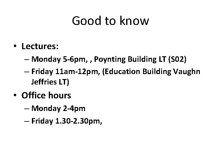 Good to know • Lectures: – Monday 5 -6 pm, , Poynting Building LT