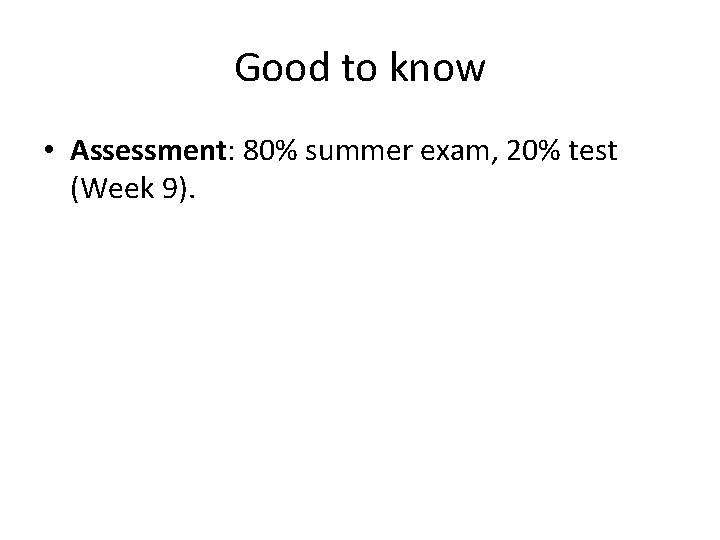 Good to know • Assessment: 80% summer exam, 20% test (Week 9). 