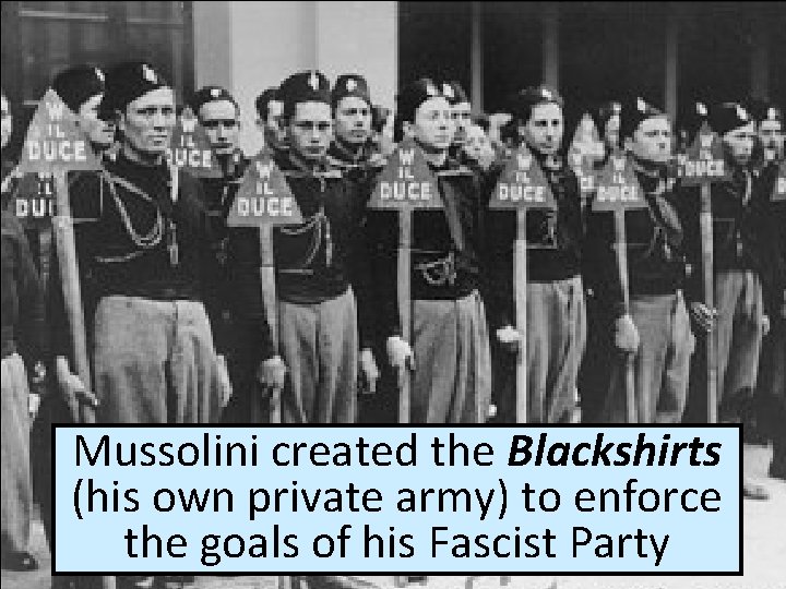 Mussolini created the Blackshirts (his own private army) to enforce the goals of his