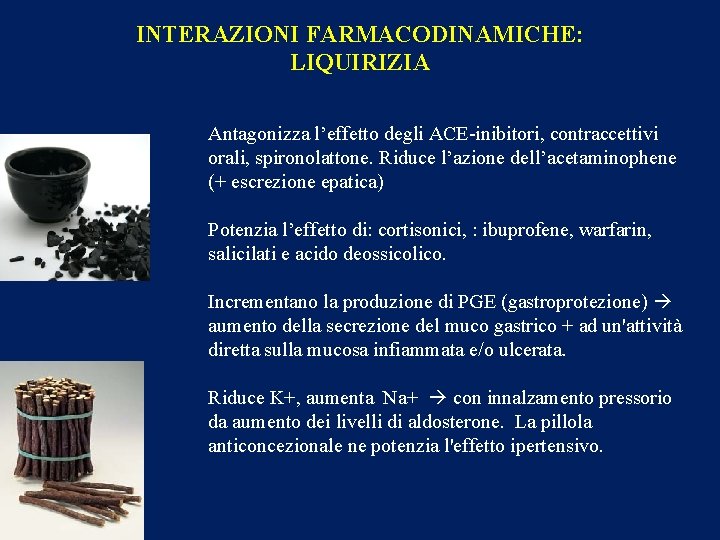 INTERAZIONI FARMACODINAMICHE: LIQUIRIZIA Antagonizza l’effetto degli ACE-inibitori, contraccettivi orali, spironolattone. Riduce l’azione dell’acetaminophene (+