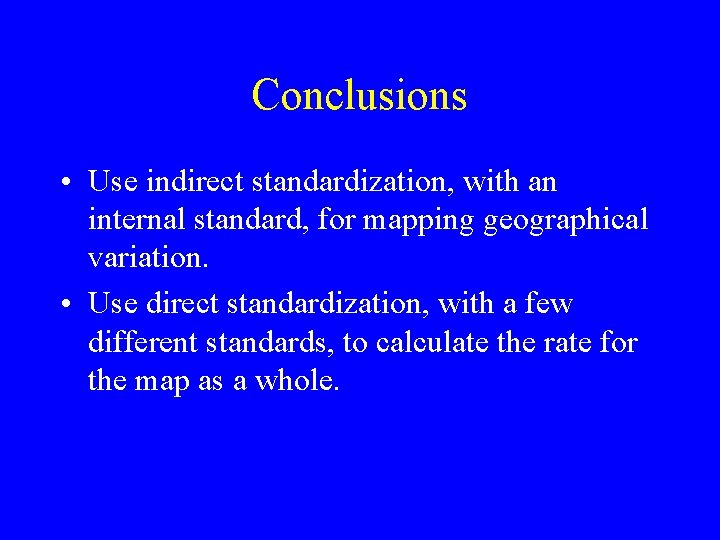 Conclusions • Use indirect standardization, with an internal standard, for mapping geographical variation. •