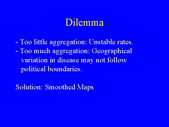 Dilemma - Too little aggregation: Unstable rates. - Too much aggregation: Geographical variation in