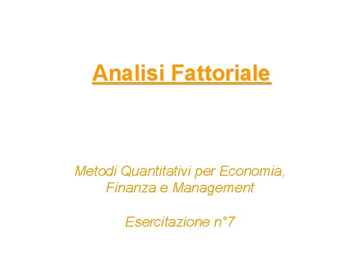 Analisi Fattoriale Metodi Quantitativi per Economia, Finanza e Management Esercitazione n° 7 