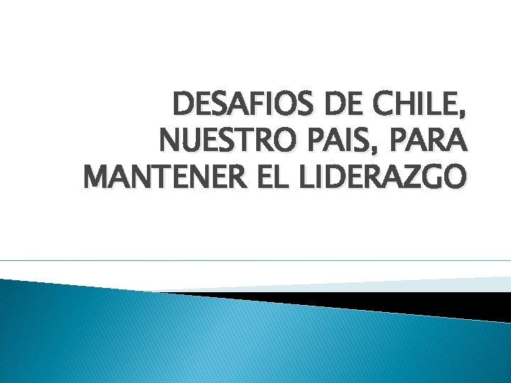 DESAFIOS DE CHILE, NUESTRO PAIS, PARA MANTENER EL LIDERAZGO 