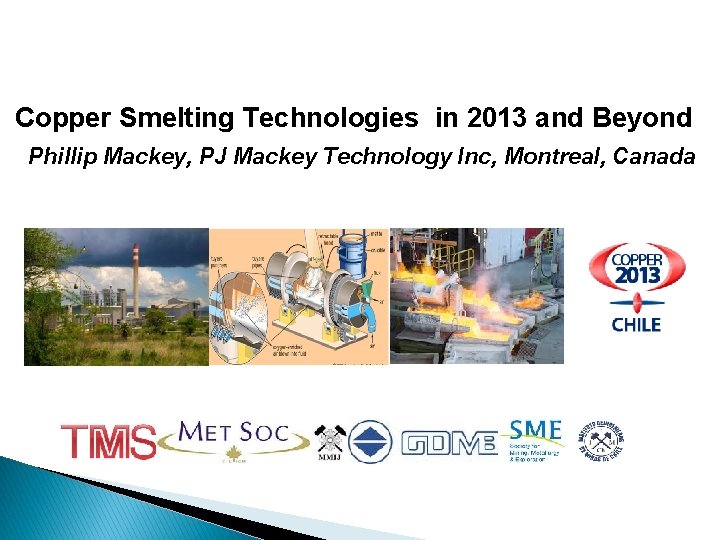 Copper Smelting Technologies in 2013 and Beyond Phillip Mackey, PJ Mackey Technology Inc, Montreal,