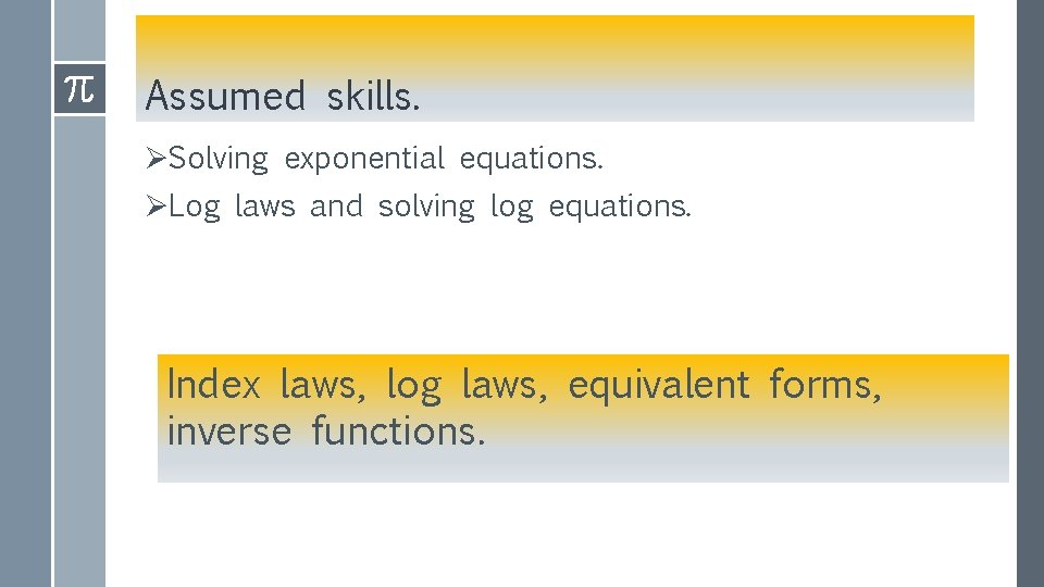 Assumed skills. ØSolving exponential equations. ØLog laws and solving log equations. Index laws, log