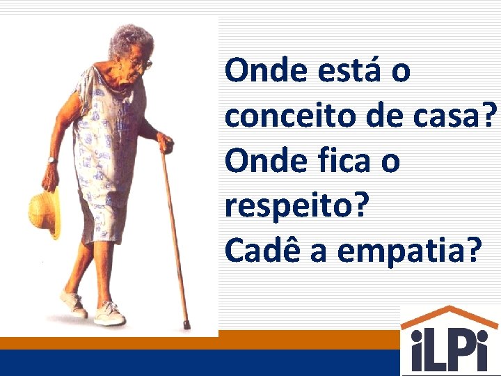 Onde está o conceito de casa? Onde fica o respeito? Cadê a empatia? 