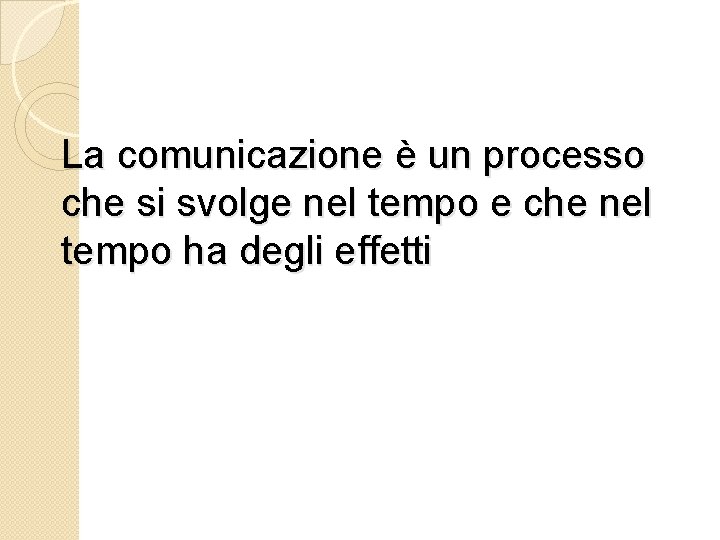 La comunicazione è un processo che si svolge nel tempo e che nel tempo