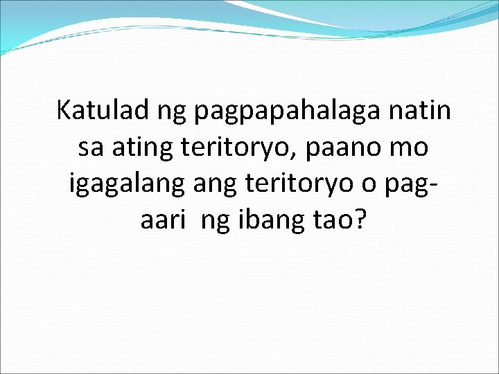 Katulad ng pagpapahalaga natin sa ating teritoryo, paano mo igagalang teritoryo o pagaari ng