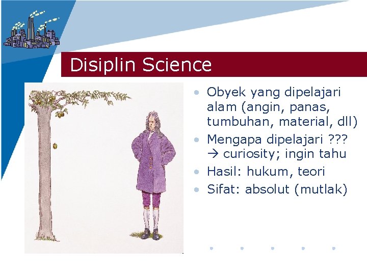 Disiplin Science • Obyek yang dipelajari alam (angin, panas, tumbuhan, material, dll) • Mengapa