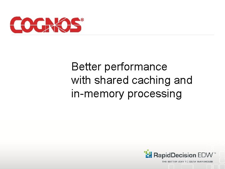 Better performance with shared caching and in-memory processing 