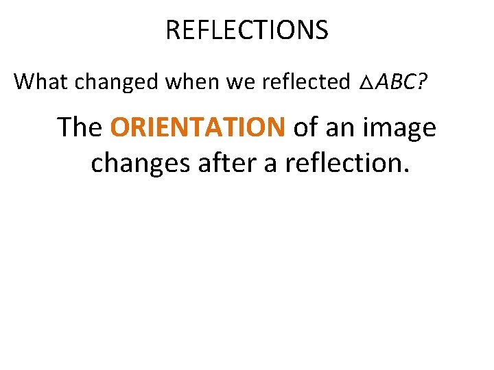 REFLECTIONS What changed when we reflected △ABC? The ORIENTATION of an image changes after