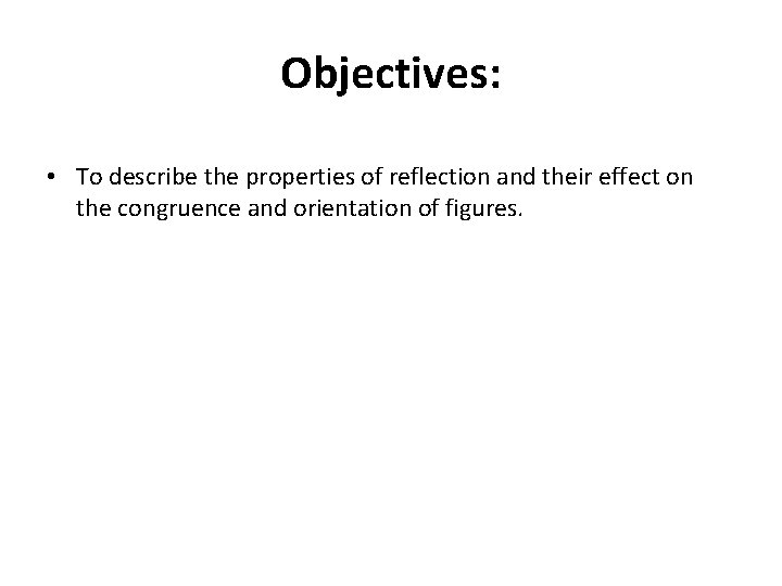 Objectives: • To describe the properties of reflection and their effect on the congruence