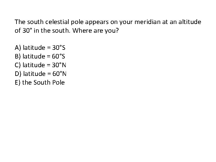 The south celestial pole appears on your meridian at an altitude of 30° in