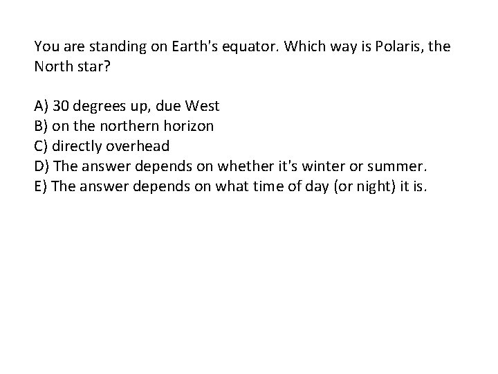 You are standing on Earth's equator. Which way is Polaris, the North star? A)
