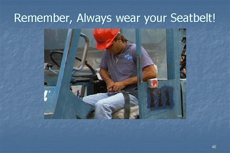 Remember, Always wear your Seatbelt! 46 