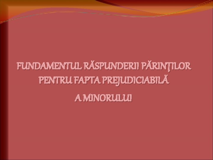 FUNDAMENTUL RĂSPUNDERII PĂRINŢILOR PENTRU FAPTA PREJUDICIABILĂ A MINORULUI 