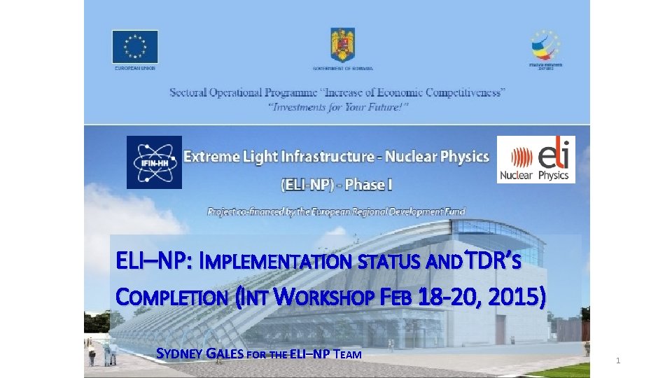 ELI–NP: IMPLEMENTATION STATUS AND TDR’S COMPLETION (INT WORKSHOP FEB 18 -20, 2015) SYDNEY GALES ELI–NP: IMPLEMENTATION STATUS AND TDR’S COMPLETION (INT WORKSHOP FEB 18 -20, 2015) SYDNEY GALES