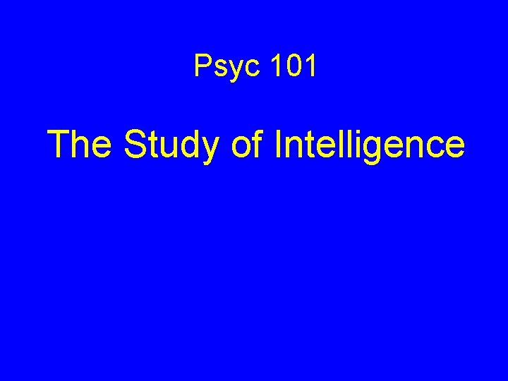 Psyc 101 The Study of Intelligence Psyc 101 The Study of Intelligence