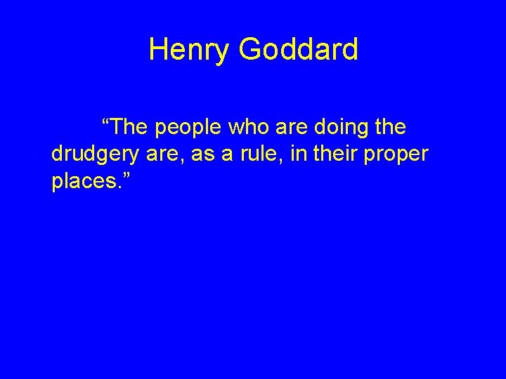 Henry Goddard “The people who are doing the drudgery are, as a rule, in Henry Goddard “The people who are doing the drudgery are, as a rule, in