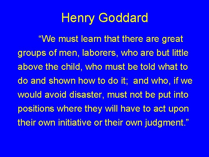 Henry Goddard “We must learn that there are great groups of men, laborers, who Henry Goddard “We must learn that there are great groups of men, laborers, who
