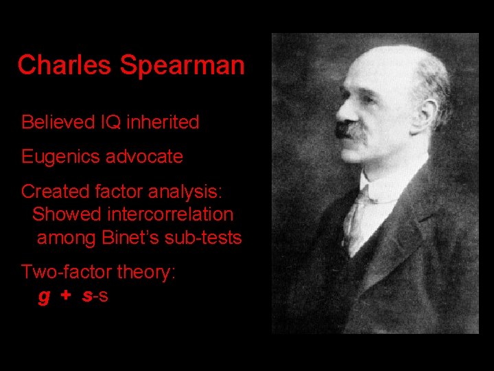 Charles Spearman Believed IQ inherited Eugenics advocate Created factor analysis: Showed intercorrelation among Binet’s Charles Spearman Believed IQ inherited Eugenics advocate Created factor analysis: Showed intercorrelation among Binet’s