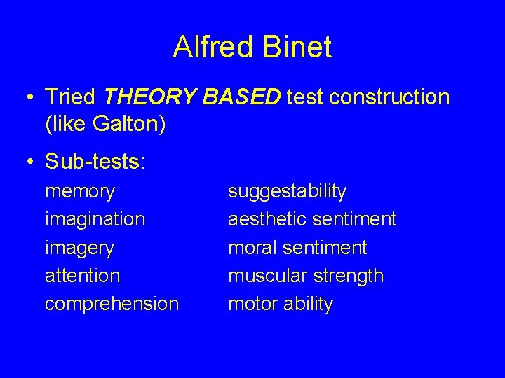 Alfred Binet • Tried THEORY BASED test construction (like Galton) • Sub-tests: memory imagination Alfred Binet • Tried THEORY BASED test construction (like Galton) • Sub-tests: memory imagination
