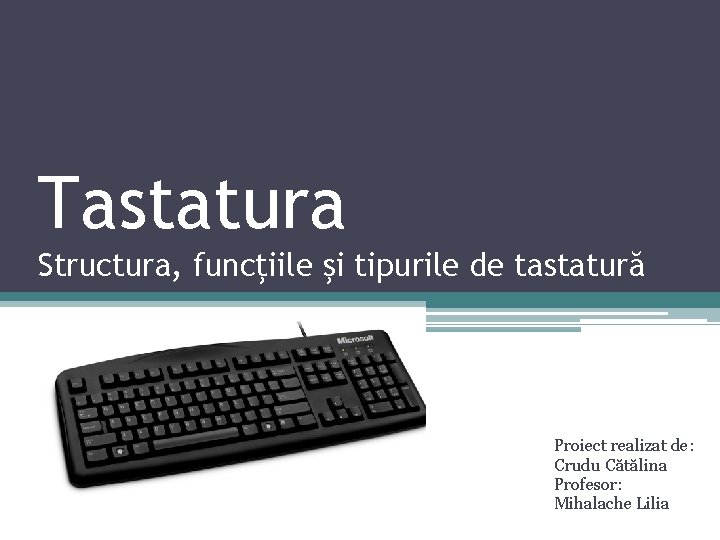 Tastatura Structura, funcţiile şi tipurile de tastatură Proiect realizat de: Crudu Cătălina Profesor: Mihalache