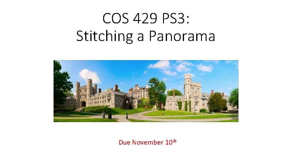 COS 429 PS 3: Stitching a Panorama Due November 10 th COS 429 PS 3: Stitching a Panorama Due November 10 th