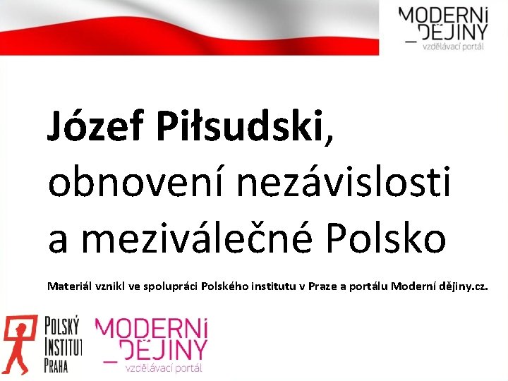 Józef Piłsudski, obnovení nezávislosti a meziválečné Polsko Materiál vznikl ve spolupráci Polského institutu v