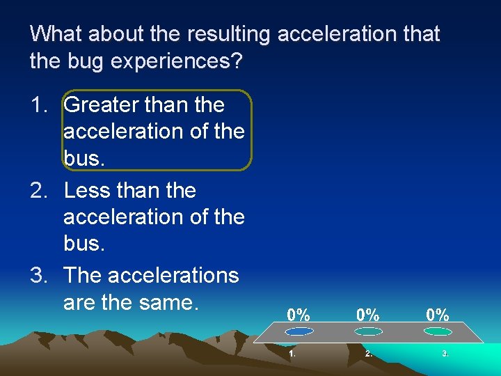 What about the resulting acceleration that the bug experiences? 1. Greater than the acceleration