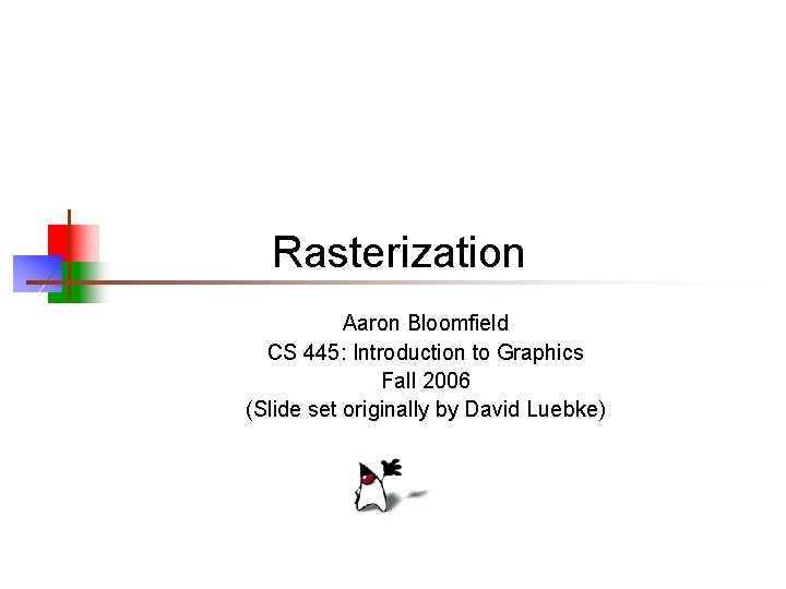 Rasterization Aaron Bloomfield CS 445: Introduction to Graphics Fall 2006 (Slide set originally by