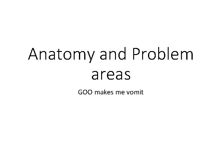 Anatomy and Problem areas GOO makes me vomit 