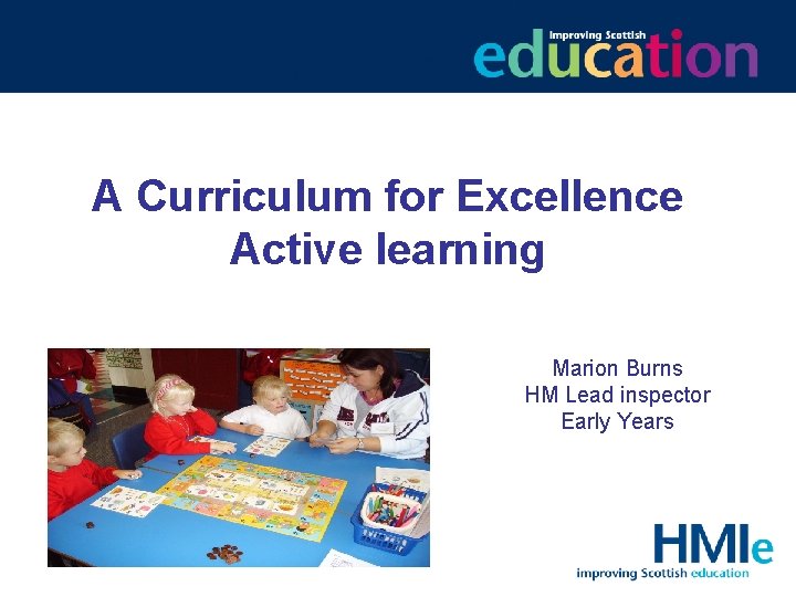 A Curriculum for Excellence Active learning Marion Burns HM Lead inspector Early Years 