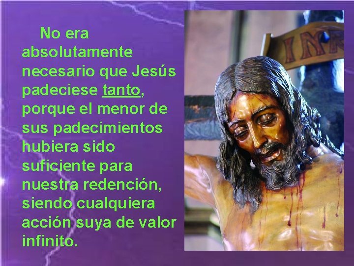  No era absolutamente necesario que Jesús padeciese tanto, porque el menor de sus