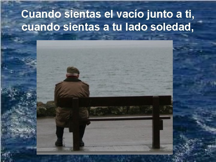 Cuando sientas el vacío junto a ti, cuando sientas a tu lado soledad, 