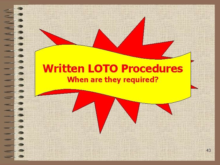 Written LOTO Procedures When are they required? 43 