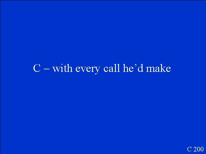 C – with every call he’d make C 200 