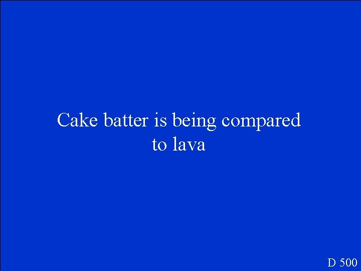 Cake batter is being compared to lava D 500 