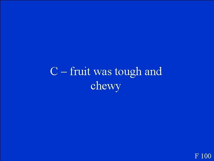 C – fruit was tough and chewy F 100 