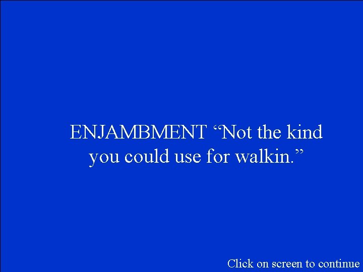 ENJAMBMENT “Not the kind you could use for walkin. ” Click on screen to