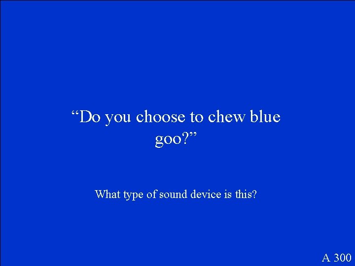 “Do you choose to chew blue goo? ” What type of sound device is